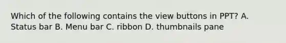 Which of the following contains the view buttons in PPT? A. Status bar B. Menu bar C. ribbon D. thumbnails pane