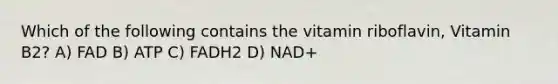 Which of the following contains the vitamin riboflavin, Vitamin B2? A) FAD B) ATP C) FADH2 D) NAD+