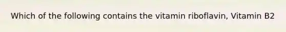 Which of the following contains the vitamin riboflavin, Vitamin B2
