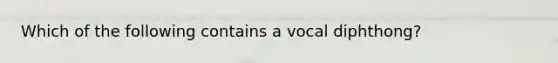 Which of the following contains a vocal diphthong?