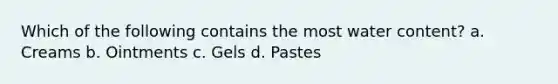 Which of the following contains the most water content? a. Creams b. Ointments c. Gels d. Pastes