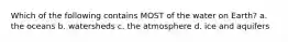 Which of the following contains MOST of the water on Earth? a. the oceans b. watersheds c. the atmosphere d. ice and aquifers
