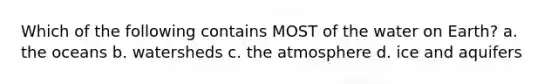 Which of the following contains MOST of the water on Earth? a. the oceans b. watersheds c. the atmosphere d. ice and aquifers
