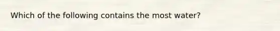 Which of the following contains the most water?