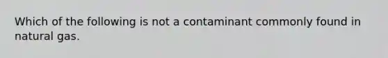 Which of the following is not a contaminant commonly found in natural gas.