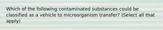 Which of the following contaminated substances could be classified as a vehicle to microorganism transfer? (Select all that apply)