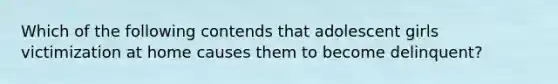 Which of the following contends that adolescent girls victimization at home causes them to become delinquent?