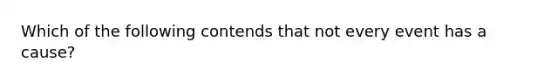 Which of the following contends that not every event has a cause?