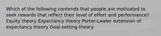 Which of the following contends that people are motivated to seek rewards that reflect their level of effort and performance? Equity theory Expectancy theory Porter-Lawler extension of expectancy theory Goal-setting theory