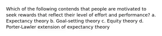 Which of the following contends that people are motivated to seek rewards that reflect their level of effort and performance? a. Expectancy theory b. Goal-setting theory c. Equity theory d. Porter-Lawler extension of expectancy theory