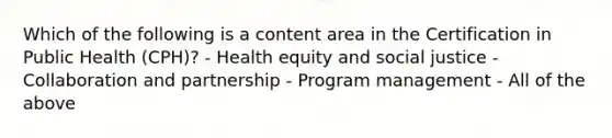 Which of the following is a content area in the Certification in Public Health (CPH)? - Health equity and social justice - Collaboration and partnership - Program management - All of the above