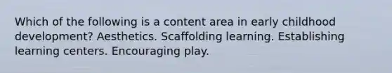 Which of the following is a content area in early childhood development? Aesthetics. Scaffolding learning. Establishing learning centers. Encouraging play.