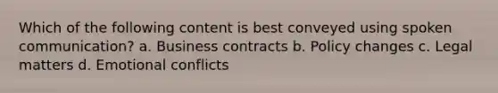 Which of the following content is best conveyed using spoken communication? a. Business contracts b. Policy changes c. Legal matters d. Emotional conflicts