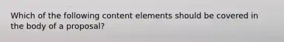 Which of the following content elements should be covered in the body of a​ proposal?