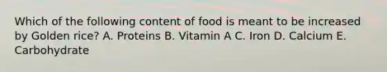 Which of the following content of food is meant to be increased by Golden rice? A. Proteins B. Vitamin A C. Iron D. Calcium E. Carbohydrate