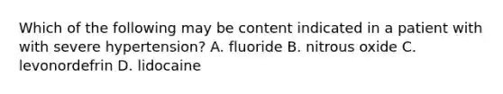 Which of the following may be content indicated in a patient with with severe hypertension? A. fluoride B. nitrous oxide C. levonordefrin D. lidocaine