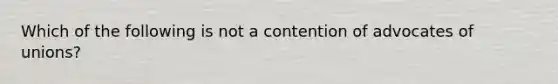Which of the following is not a contention of advocates of unions?