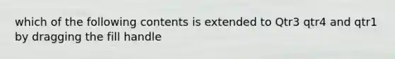 which of the following contents is extended to Qtr3 qtr4 and qtr1 by dragging the fill handle