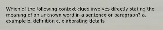 Which of the following context clues involves directly stating the meaning of an unknown word in a sentence or paragraph? a. example b. definition c. elaborating details