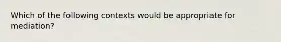 Which of the following contexts would be appropriate for mediation?