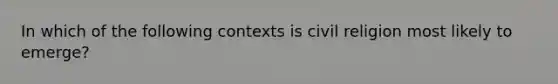 In which of the following contexts is civil religion most likely to emerge?