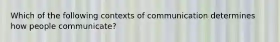 Which of the following contexts of communication determines how people communicate?