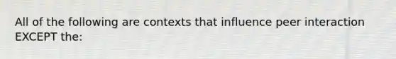 All of the following are contexts that influence peer interaction EXCEPT the: