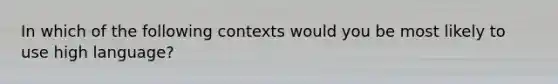 In which of the following contexts would you be most likely to use high language?