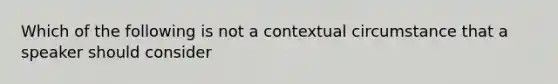 Which of the following is not a contextual circumstance that a speaker should consider