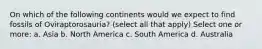 On which of the following continents would we expect to find fossils of Oviraptorosauria? (select all that apply) Select one or more: a. Asia b. North America c. South America d. Australia