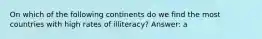 On which of the following continents do we find the most countries with high rates of illiteracy? Answer: a