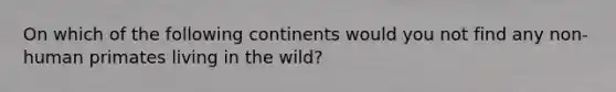 On which of the following continents would you not find any non-human primates living in the wild?