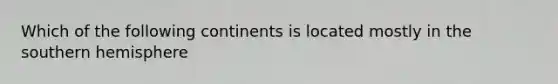 Which of the following continents is located mostly in the southern hemisphere