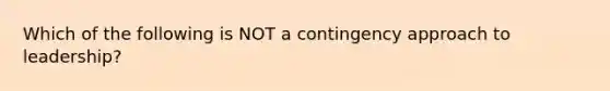 Which of the following is NOT a contingency approach to leadership?