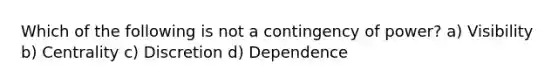 Which of the following is not a contingency of power? a) Visibility b) Centrality c) Discretion d) Dependence