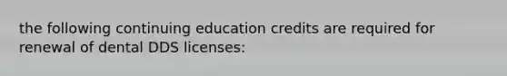 the following continuing education credits are required for renewal of dental DDS licenses: