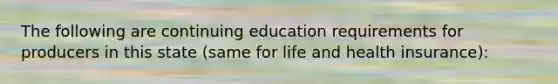 The following are continuing education requirements for producers in this state (same for life and health insurance):