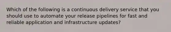 Which of the following is a continuous delivery service that you should use to automate your release pipelines for fast and reliable application and infrastructure updates?