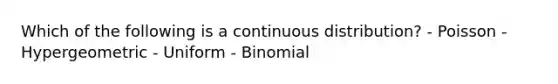 Which of the following is a continuous distribution? - Poisson - Hypergeometric - Uniform - Binomial