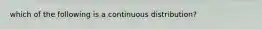 which of the following is a continuous distribution?