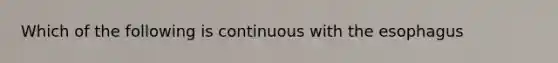 Which of the following is continuous with <a href='https://www.questionai.com/knowledge/kSjVhaa9qF-the-esophagus' class='anchor-knowledge'>the esophagus</a>