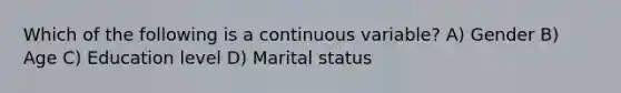 Which of the following is a continuous variable? A) Gender B) Age C) Education level D) Marital status