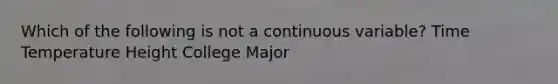 Which of the following is not a continuous variable? Time Temperature Height College Major