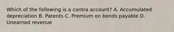 Which of the following is a contra account? A. Accumulated depreciation B. Patents C. Premium on bonds payable D. Unearned revenue