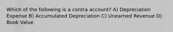 Which of the following is a contra account? A) Depreciation Expense B) Accumulated Depreciation C) Unearned Revenue D) Book Value