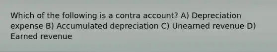 Which of the following is a contra account? A) Depreciation expense B) Accumulated depreciation C) Unearned revenue D) Earned revenue