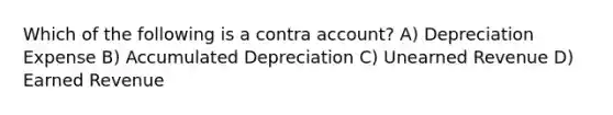 Which of the following is a contra account? A) Depreciation Expense B) Accumulated Depreciation C) Unearned Revenue D) Earned Revenue