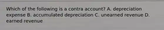 Which of the following is a contra account? A. depreciation expense B. accumulated depreciation C. unearned revenue D. earned revenue