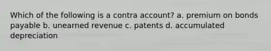 Which of the following is a contra account? a. premium on <a href='https://www.questionai.com/knowledge/kvHJpN4vyZ-bonds-payable' class='anchor-knowledge'>bonds payable</a> b. unearned revenue c. patents d. accumulated depreciation