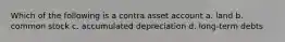 Which of the following is a contra asset account a. land b. common stock c. accumulated depreciation d. long-term debts